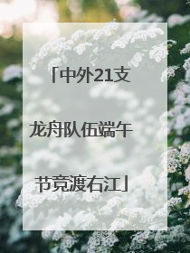 中外21支龙舟队伍端午节竞渡右江