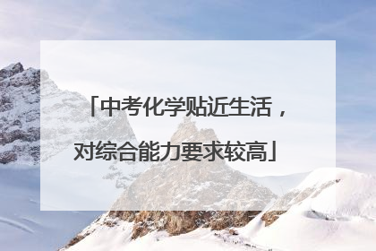 中考化学贴近生活，对综合能力要求较高