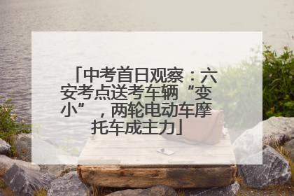 中考首日观察：六安考点送考车辆“变小”，两轮电动车摩托车成主力