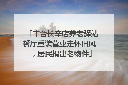 丰台长辛店养老驿站餐厅重装营业走怀旧风，居民捐出老物件