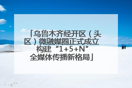 乌鲁木齐经开区（头区）微融媒圈正式成立 构建“1+5+N”全媒体传播新格局
