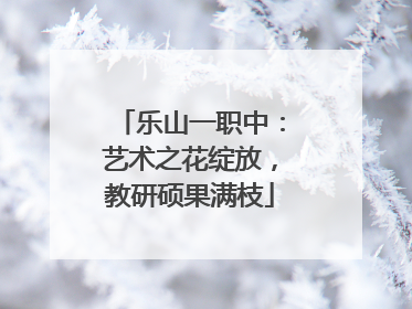 乐山一职中：艺术之花绽放，教研硕果满枝