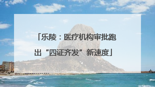 乐陵：医疗机构审批跑出“四证齐发”新速度