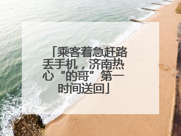 乘客着急赶路丢手机，济南热心“的哥”第一时间送回