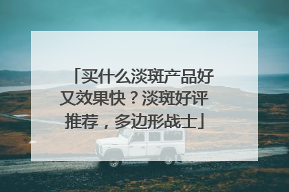 买什么淡斑产品好又效果快？淡斑好评推荐，多边形战士