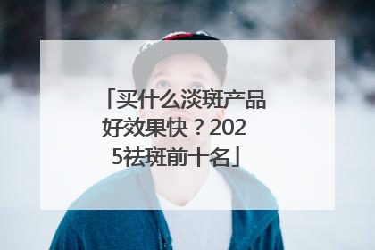 买什么淡斑产品好效果快？2025祛斑前十名