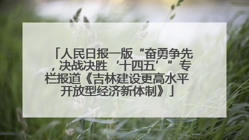人民日报一版“奋勇争先，决战决胜‘十四五’”专栏报道《吉林建设更高水平开放型经济新体制》