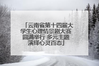 云南省第十四届大学生心理情景剧大赛圆满举行 多元主题演绎心灵百态
