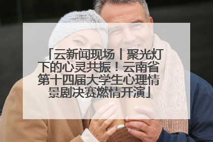 云新闻现场丨聚光灯下的心灵共振！云南省第十四届大学生心理情景剧决赛燃情开演
