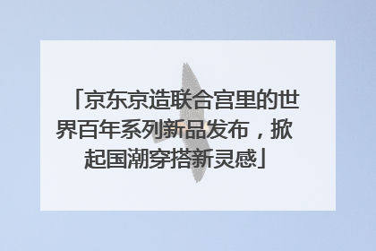 京东京造联合宫里的世界百年系列新品发布，掀起国潮穿搭新灵感