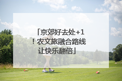 京郊好去处+1！农文旅融合路线让快乐翻倍