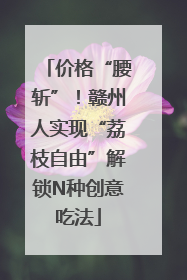 价格“腰斩”！赣州人实现“荔枝自由”解锁N种创意吃法