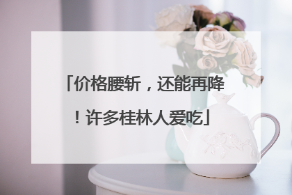 价格腰斩，还能再降！许多桂林人爱吃