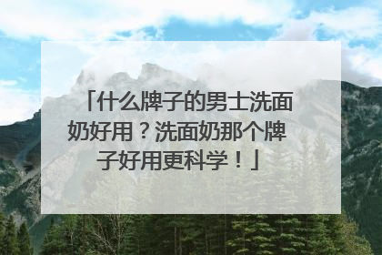 什么牌子的男士洗面奶好用？洗面奶那个牌子好用更科学！