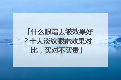 什么眼霜去皱效果好？十大淡纹眼霜效果对比，买对不买贵