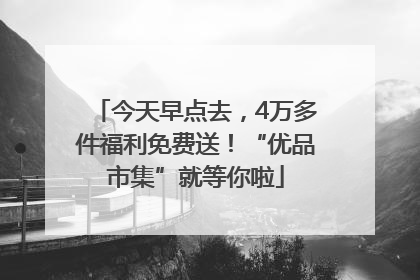 今天早点去，4万多件福利免费送！“优品市集”就等你啦