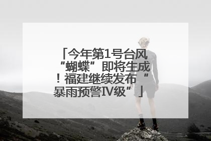 今年第1号台风“蝴蝶”即将生成！福建继续发布“暴雨预警Ⅳ级”