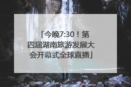 今晚7:30！第四届湖南旅游发展大会开幕式全球直播
