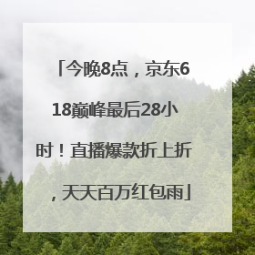 今晚8点，京东618巅峰最后28小时！直播爆款折上折，天天百万红包雨