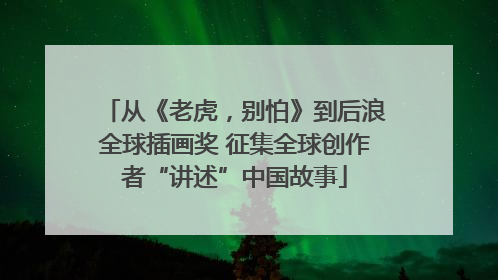 从《老虎，别怕》到后浪全球插画奖 征集全球创作者“讲述”中国故事