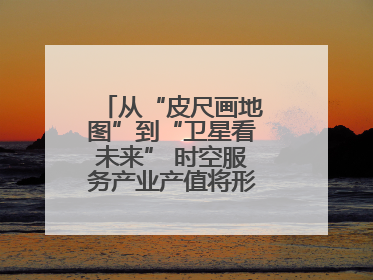 从“皮尺画地图”到“卫星看未来” 时空服务产业产值将形成万亿级市场