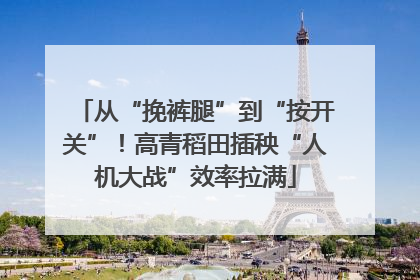 从“挽裤腿”到“按开关”！高青稻田插秧“人机大战”效率拉满