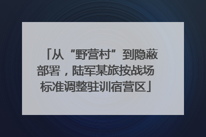 从“野营村”到隐蔽部署，陆军某旅按战场标准调整驻训宿营区