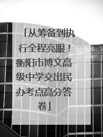 从筹备到执行全程亮眼！衡阳市博文高级中学交出民办考点高分答卷