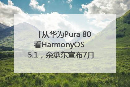 从华为Pura 80看HarmonyOS 5.1，余承东宣布7月迎来首批机型升级