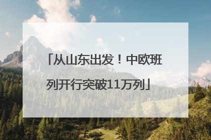 从山东出发！中欧班列开行突破11万列
