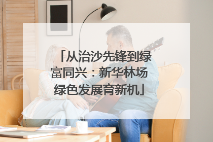 从治沙先锋到绿富同兴：新华林场绿色发展育新机