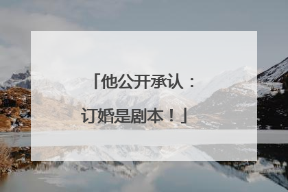 他公开承认：订婚是剧本！