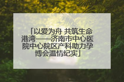 以爱为舟 共筑生命港湾——济南市中心医院中心院区产科助力孕博会温情纪实