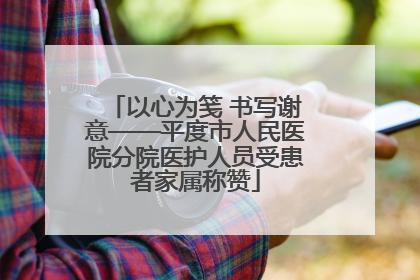 以心为笺 书写谢意——平度市人民医院分院医护人员受患者家属称赞