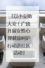 以小安助大安！广饶开展女性心理健康呵护行动进社区活动