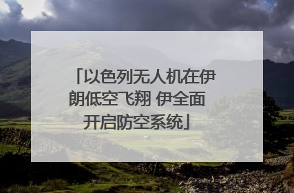 以色列无人机在伊朗低空飞翔 伊全面开启防空系统