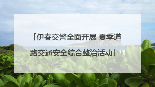 伊春交警全面开展 夏季道路交通安全综合整治活动
