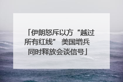 伊朗怒斥以方“越过所有红线” 美国增兵同时释放会谈信号