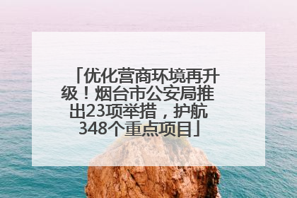 优化营商环境再升级！烟台市公安局推出23项举措，护航348个重点项目