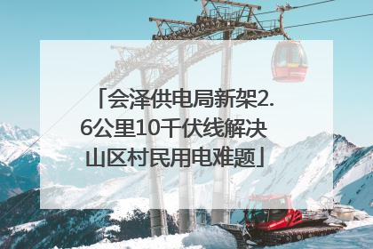 会泽供电局新架2.6公里10千伏线解决山区村民用电难题