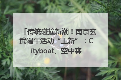 传统碰撞新潮！南京玄武端午活动“上新”：Cityboat、空中森林、骑行市集引热潮