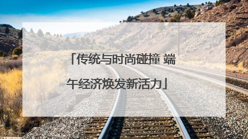 传统与时尚碰撞 端午经济焕发新活力