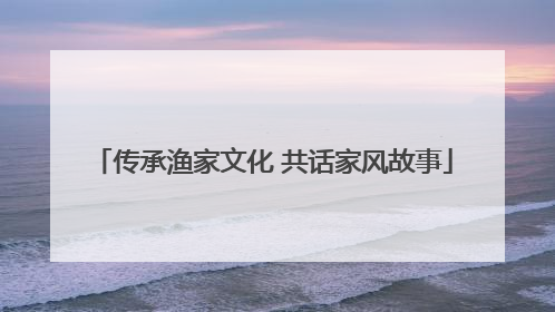 传承渔家文化 共话家风故事