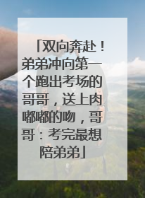 双向奔赴！弟弟冲向第一个跑出考场的哥哥，送上肉嘟嘟的吻，哥哥：考完最想陪弟弟