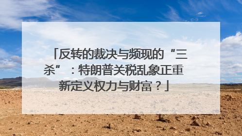 反转的裁决与频现的“三杀”：特朗普关税乱象正重新定义权力与财富？