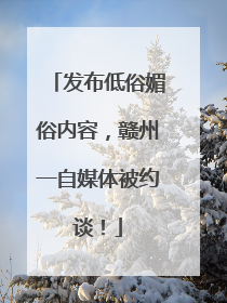 发布低俗媚俗内容，赣州一自媒体被约谈！