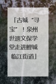 古城“寻宝”！泉州世遗文保学堂走进鲤城临江街道