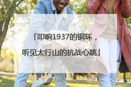 叩响1937的铜环，听见太行山的抗战心跳