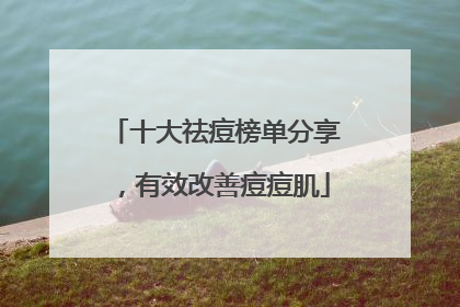 十大祛痘榜单分享，有效改善痘痘肌