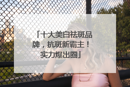 十大美白祛斑品牌，抗斑新霸主！实力爆出圈